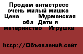Продам антистресс, очень милый мишка › Цена ­ 750 - Мурманская обл. Дети и материнство » Игрушки   